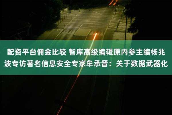 配资平台佣金比较 智库高级编辑原内参主编杨兆波专访著名信息安全专家牟承晋：关于数据武器化