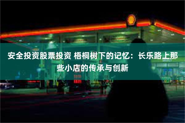 安全投资股票投资 梧桐树下的记忆：长乐路上那些小店的传承与创新