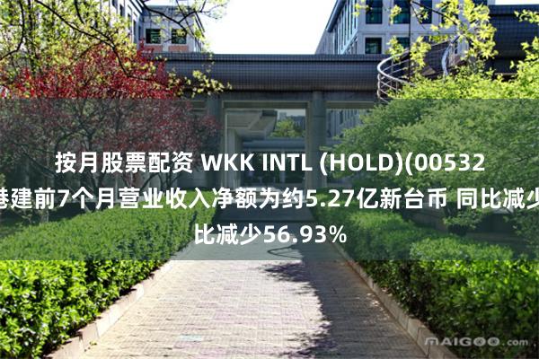 按月股票配资 WKK INTL (HOLD)(00532)：台湾港建前7个月营业收入净额为约5.27亿新台币 同比减少56.93%