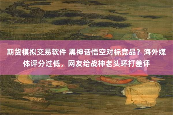 期货模拟交易软件 黑神话悟空对标竞品？海外媒体评分过低，网友给战神老头环打差评