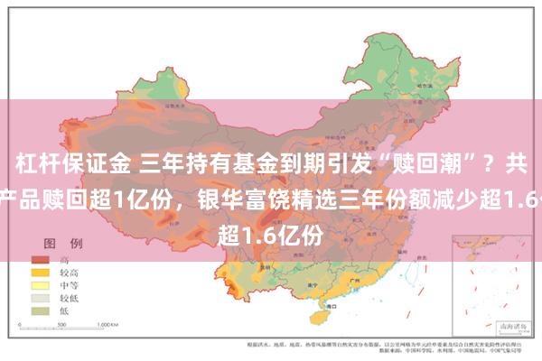 杠杆保证金 三年持有基金到期引发“赎回潮”？共8只产品赎回超1亿份，银华富饶精选三年份额减少超1.6亿份