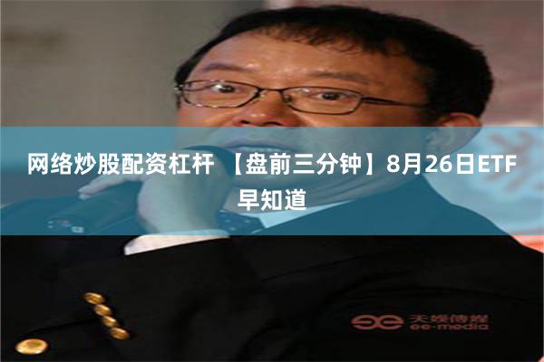 网络炒股配资杠杆 【盘前三分钟】8月26日ETF早知道