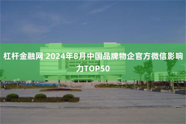 杠杆金融网 2024年8月中国品牌物企官方微信影响力TOP50