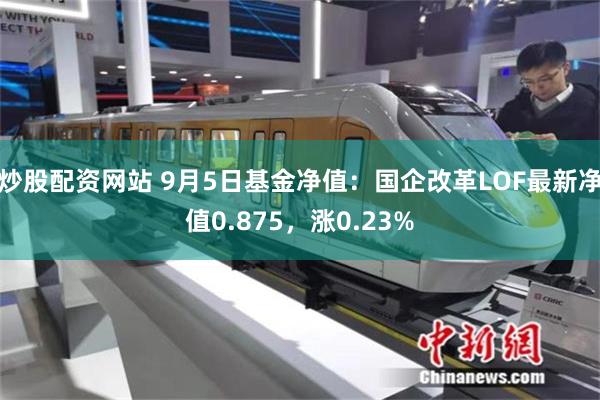 炒股配资网站 9月5日基金净值：国企改革LOF最新净值0.875，涨0.23%