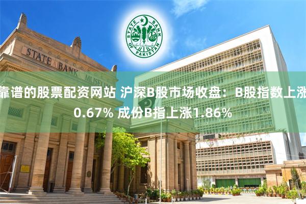 靠谱的股票配资网站 沪深B股市场收盘：B股指数上涨0.67% 成份B指上涨1.86%