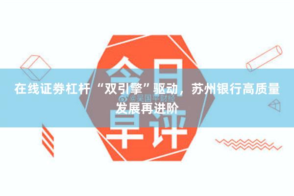 在线证劵杠杆 “双引擎”驱动，苏州银行高质量发展再进阶