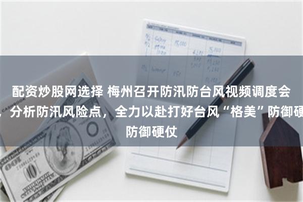 配资炒股网选择 梅州召开防汛防台风视频调度会议，分析防汛风险点，全力以赴打好台风“格美”防御硬仗