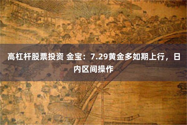 高杠杆股票投资 金宝：7.29黄金多如期上行，日内区间操作