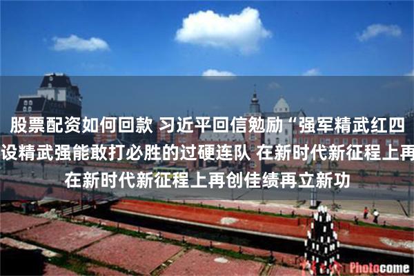 股票配资如何回款 习近平回信勉励“强军精武红四连”全体官兵 建设精武强能敢打必胜的过硬连队 在新时代新征程上再创佳绩再立新功