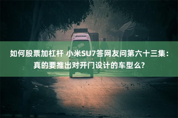 如何股票加杠杆 小米SU7答网友问第六十三集：真的要推出对开门设计的车型么?