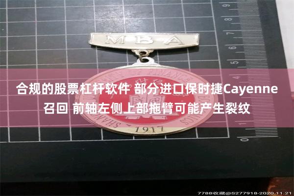 合规的股票杠杆软件 部分进口保时捷Cayenne召回 前轴左侧上部拖臂可能产生裂纹