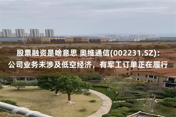 股票融资是啥意思 奥维通信(002231.SZ)：公司业务未涉及低空经济，有军工订单正在履行