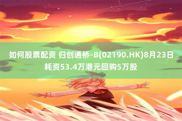 如何股票配资 归创通桥-B(02190.HK)8月23日耗资53.4万港元回购5万股