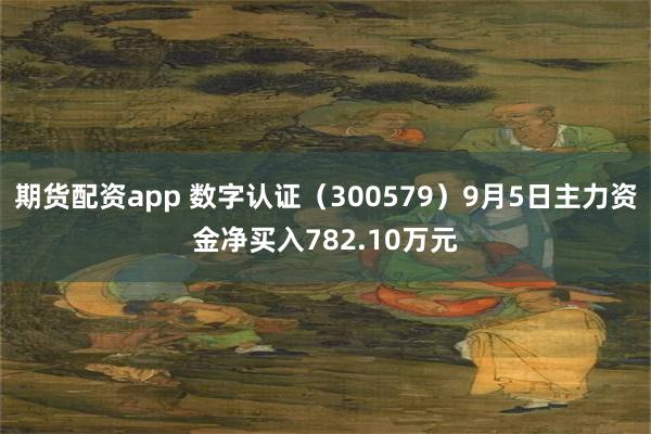 期货配资app 数字认证（300579）9月5日主力资金净买入782.10万元