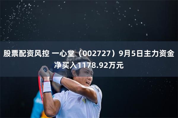 股票配资风控 一心堂（002727）9月5日主力资金净买入1178.92万元