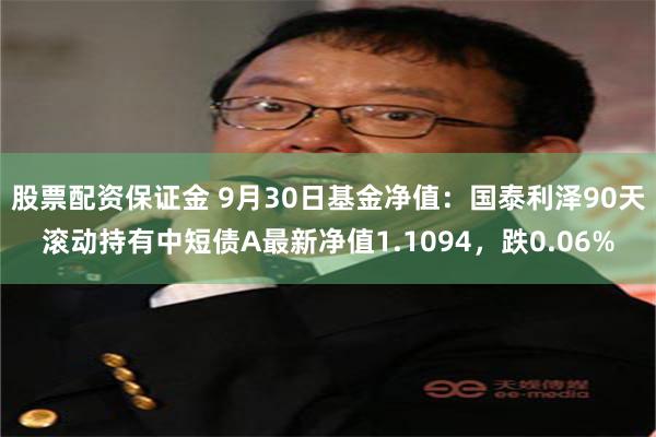 股票配资保证金 9月30日基金净值：国泰利泽90天滚动持有中短债A最新净值1.1094，跌0.06%