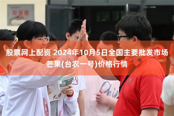 股票网上配资 2024年10月5日全国主要批发市场芒果(台农一号)价格行情