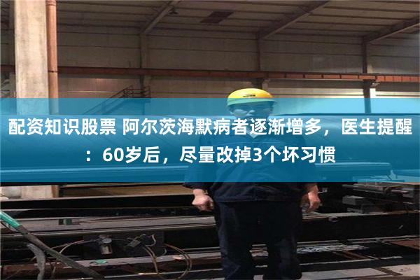 配资知识股票 阿尔茨海默病者逐渐增多，医生提醒：60岁后，尽量改掉3个坏习惯