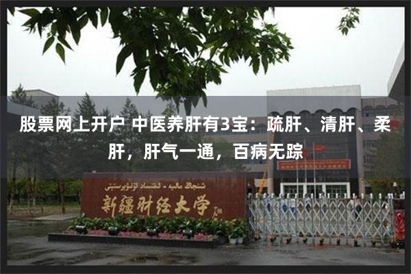 股票网上开户 中医养肝有3宝：疏肝、清肝、柔肝，肝气一通，百病无踪