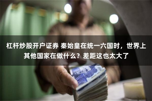 杠杆炒股开户证券 秦始皇在统一六国时，世界上其他国家在做什么？差距这也太大了