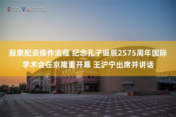 股票配资操作流程 纪念孔子诞辰2575周年国际学术会在京隆重开幕 王沪宁出席并讲话