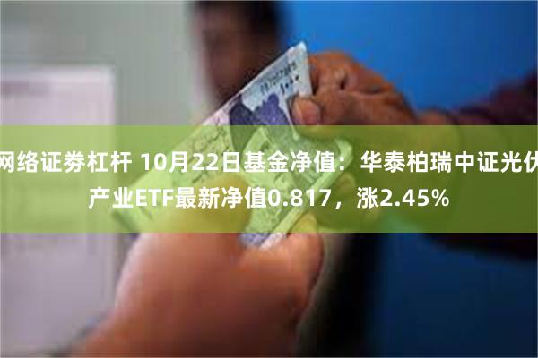 网络证劵杠杆 10月22日基金净值：华泰柏瑞中证光伏产业ETF最新净值0.817，涨2.45%