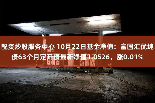 配资炒股服务中心 10月22日基金净值：富国汇优纯债63个月定开债最新净值1.0526，涨0.01%