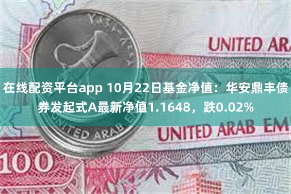 在线配资平台app 10月22日基金净值：华安鼎丰债券发起式A最新净值1.1648，跌0.02%