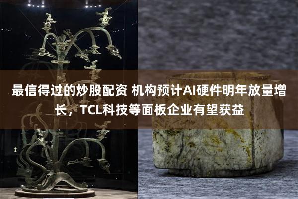 最信得过的炒股配资 机构预计AI硬件明年放量增长，TCL科技等面板企业有望获益