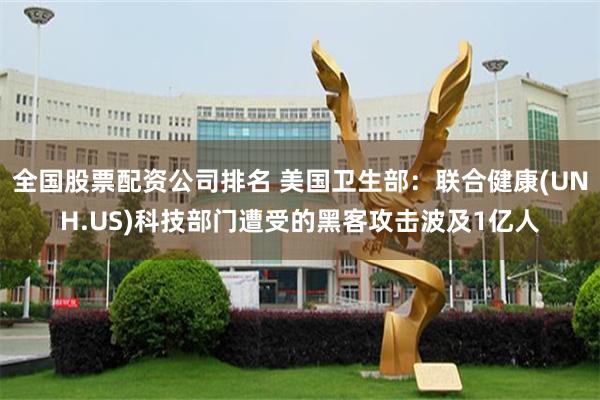 全国股票配资公司排名 美国卫生部：联合健康(UNH.US)科技部门遭受的黑客攻击波及1亿人