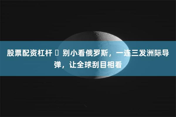 股票配资杠杆 ​别小看俄罗斯，一连三发洲际导弹，让全球刮目相看