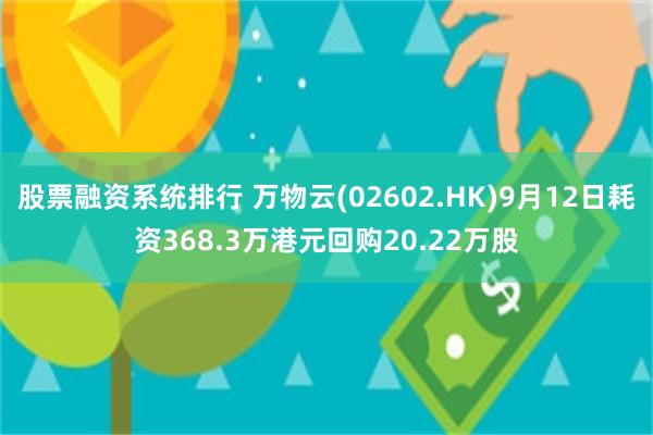 股票融资系统排行 万物云(02602.HK)9月12日耗资368.3万港元回购20.22万股