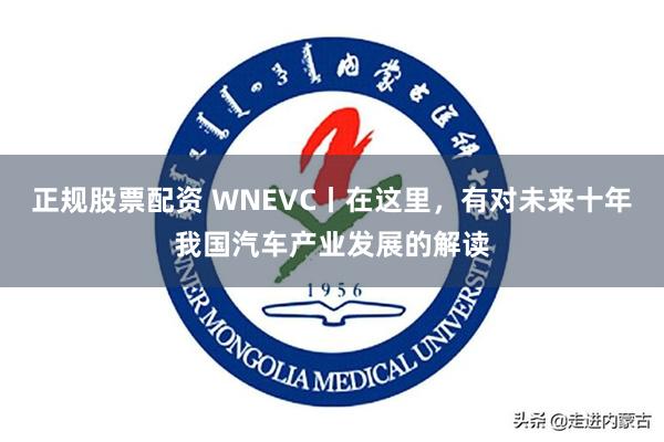 正规股票配资 WNEVC丨在这里，有对未来十年我国汽车产业发展的解读