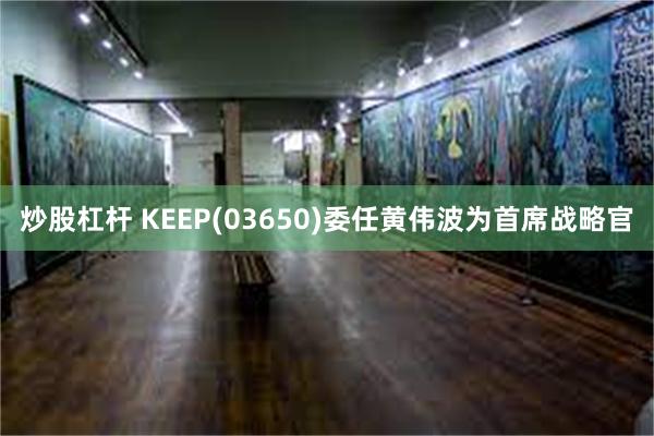 炒股杠杆 KEEP(03650)委任黄伟波为首席战略官