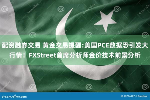 配资融券交易 黄金交易提醒:美国PCE数据恐引发大行情！FXStreet首席分析师金价技术前景分析