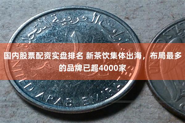 国内股票配资实盘排名 新茶饮集体出海，布局最多的品牌已超4000家