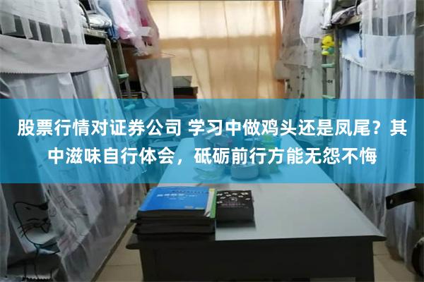 股票行情对证券公司 学习中做鸡头还是凤尾？其中滋味自行体会，砥砺前行方能无怨不悔