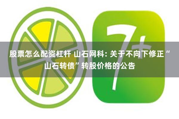 股票怎么配资杠杆 山石网科: 关于不向下修正“山石转债”转股价格的公告