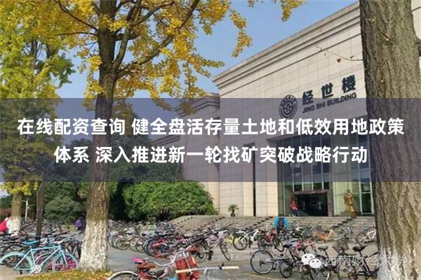 在线配资查询 健全盘活存量土地和低效用地政策体系 深入推进新一轮找矿突破战略行动