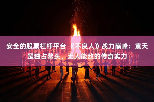 安全的股票杠杆平台 《不良人》战力巅峰：袁天罡独占鳌头，无人能敌的传奇实力