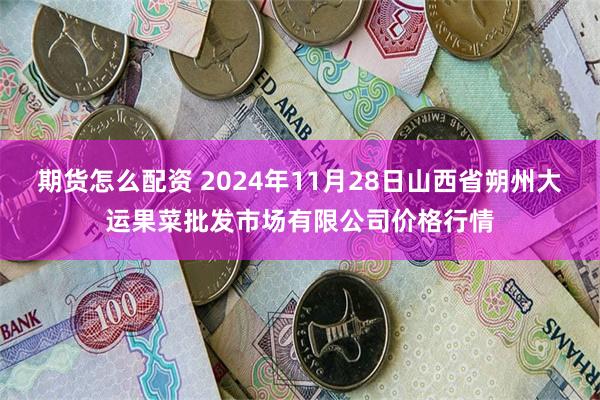 期货怎么配资 2024年11月28日山西省朔州大运果菜批发市场有限公司价格行情