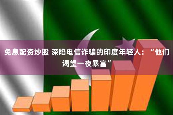 免息配资炒股 深陷电信诈骗的印度年轻人：“他们渴望一夜暴富”