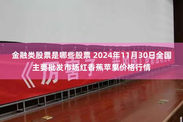 金融类股票是哪些股票 2024年11月30日全国主要批发市场红香蕉苹果价格行情