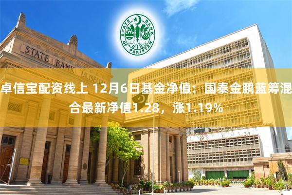 卓信宝配资线上 12月6日基金净值：国泰金鹏蓝筹混合最新净值1.28，涨1.19%