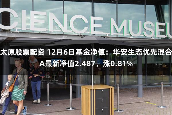 太原股票配资 12月6日基金净值：华安生态优先混合A最新净值2.487，涨0.81%