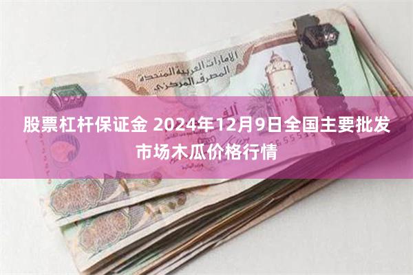 股票杠杆保证金 2024年12月9日全国主要批发市场木瓜价格行情