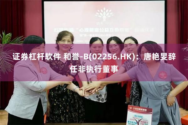 证券杠杆软件 和誉-B(02256.HK)：唐艳旻辞任非执行董事