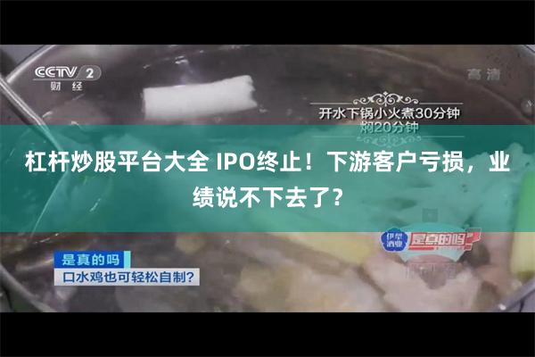 杠杆炒股平台大全 IPO终止！下游客户亏损，业绩说不下去了？