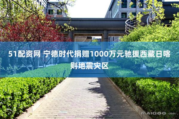 51配资网 宁德时代捐赠1000万元驰援西藏日喀则地震灾区