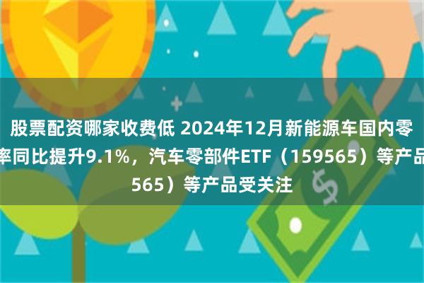 股票配资哪家收费低 2024年12月新能源车国内零售渗透率同比提升9.1%，汽车零部件ETF（159565）等产品受关注